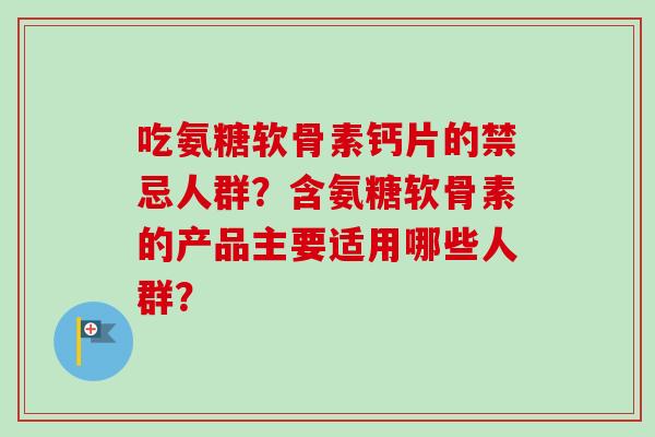 吃氨糖软骨素钙片的禁忌人群?含氨糖软骨素的产品主要适用哪些人群? 吃氨糖软骨素钙片的禁忌人群?含氨糖软骨素的产品主要适用哪些人群?
