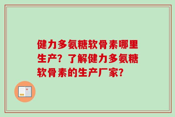 健力多氨糖软骨素哪里生产？了解健力多氨糖软骨素的生产厂家？