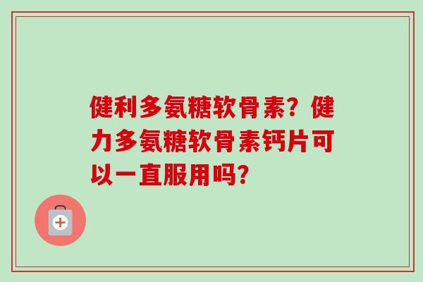 健利多氨糖软骨素？健力多氨糖软骨素钙片可以一直服用吗？