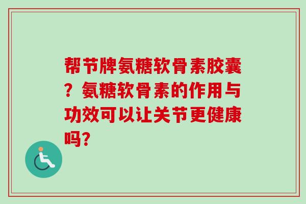 帮节牌氨糖软骨素胶囊？氨糖软骨素的作用与功效可以让关节更健康吗？