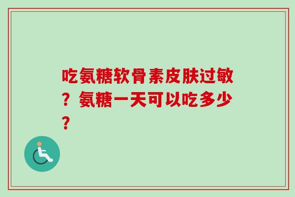 吃氨糖软骨素皮肤过敏？氨糖一天可以吃多少？
