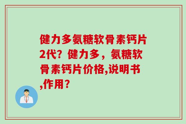 健力多氨糖软骨素钙片2代？健力多，氨糖软骨素钙片价格,说明书,作用？