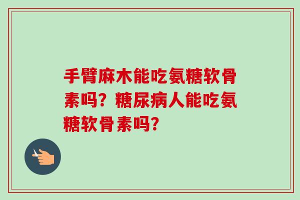 手臂麻木能吃氨糖软骨素吗？人能吃氨糖软骨素吗？