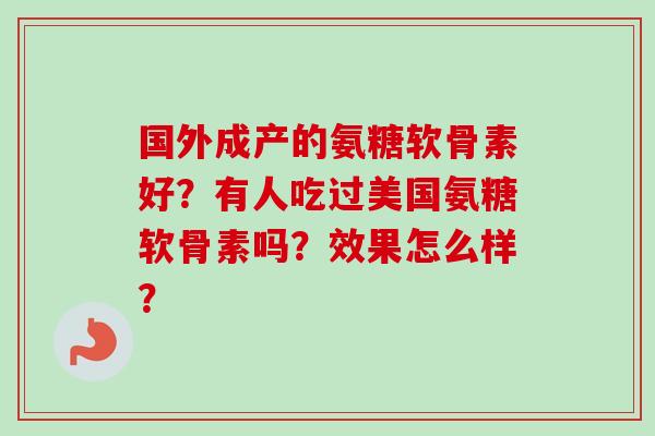 国外成产的氨糖软骨素好？有人吃过美国氨糖软骨素吗？效果怎么样？