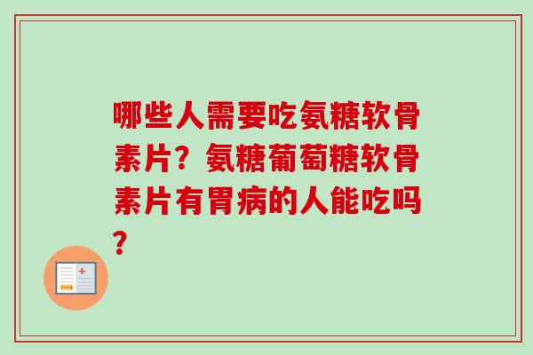 哪些人需要吃氨糖软骨素片？氨糖葡萄糖软骨素片有胃病的人能吃吗？