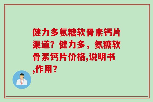 健力多氨糖软骨素钙片渠道?健力多,氨糖软骨素钙片价格,说明书,作用? 健力多氨糖软骨素钙片渠道?健力多,氨糖软骨素钙片价格,说明书,作用?