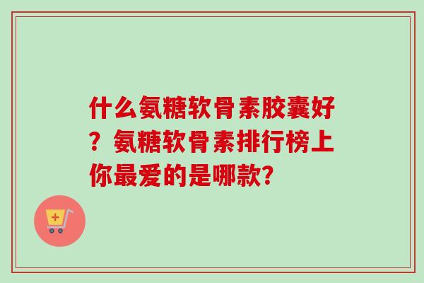什么氨糖软骨素胶囊好？氨糖软骨素排行榜上你最爱的是哪款？