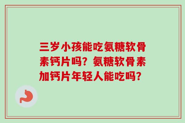 三岁小孩能吃氨糖软骨素钙片吗?氨糖软骨素加钙片年轻人能吃吗? 三岁小孩能吃氨糖软骨素钙片吗?氨糖软骨素加钙片年轻人能吃吗?