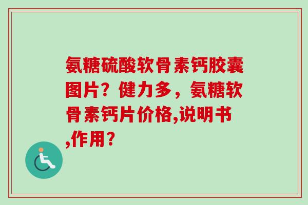 氨糖硫酸软骨素钙胶囊图片？健力多，氨糖软骨素钙片价格,说明书,作用？