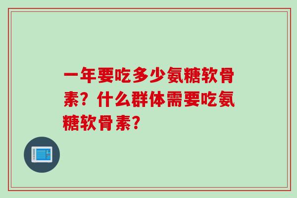 一年要吃多少氨糖软骨素？什么群体需要吃氨糖软骨素？