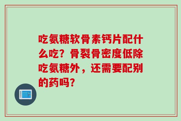 吃氨糖软骨素钙片配什么吃？骨裂骨密度低除吃氨糖外，还需要配别的药吗？