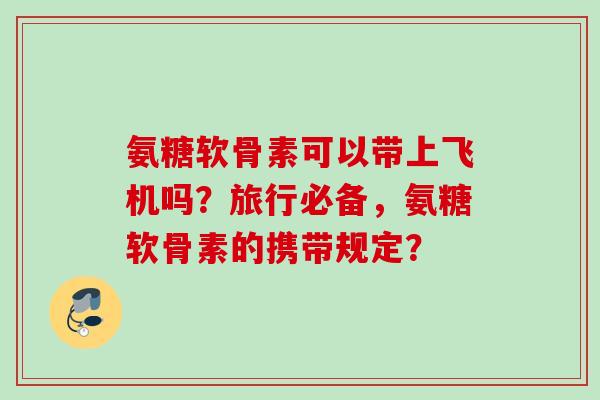 氨糖软骨素可以带上飞机吗？旅行必备，氨糖软骨素的携带规定？