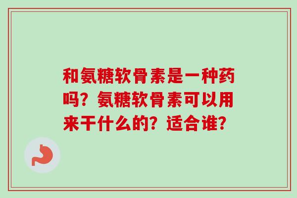 和氨糖软骨素是一种药吗？氨糖软骨素可以用来干什么的？适合谁？