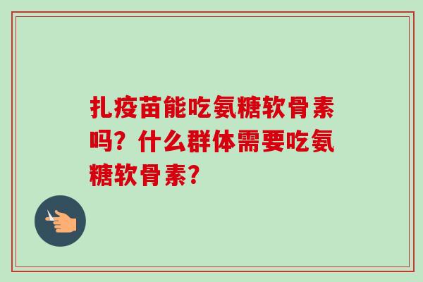 扎疫苗能吃氨糖软骨素吗？什么群体需要吃氨糖软骨素？