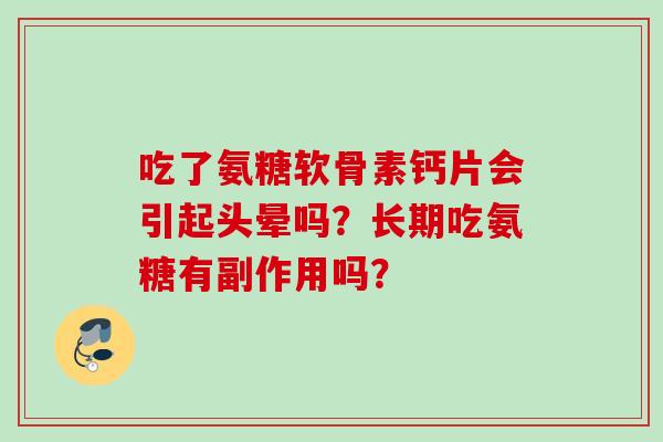 吃了氨糖软骨素钙片会引起头晕吗?长期吃氨糖有副作用吗? 吃了氨糖软骨素钙片会引起头晕吗?长期吃氨糖有副作用吗?