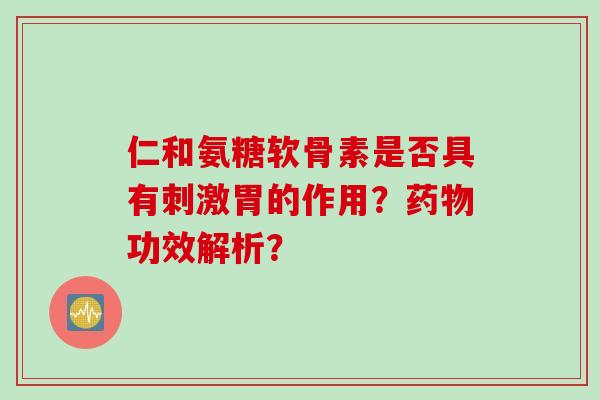 仁和氨糖软骨素是否具有刺激胃的作用?功效解析? 仁和氨糖软骨素是否具有刺激胃的作用?功效解析?
