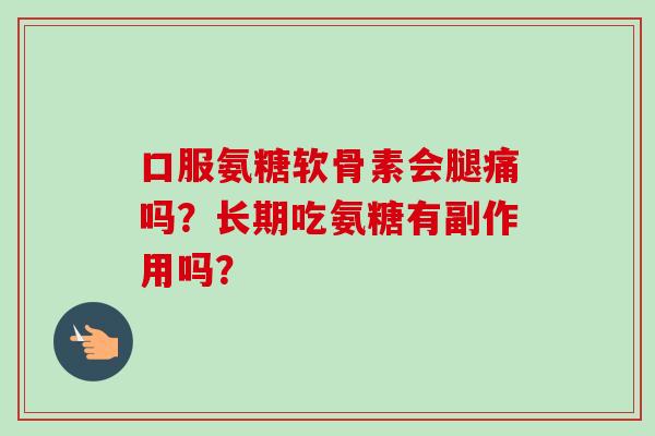 口服氨糖软骨素会腿痛吗？长期吃氨糖有副作用吗？