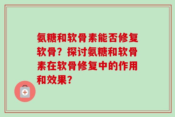 氨糖和软骨素能否修复软骨？探讨氨糖和软骨素在软骨修复中的作用和效果？