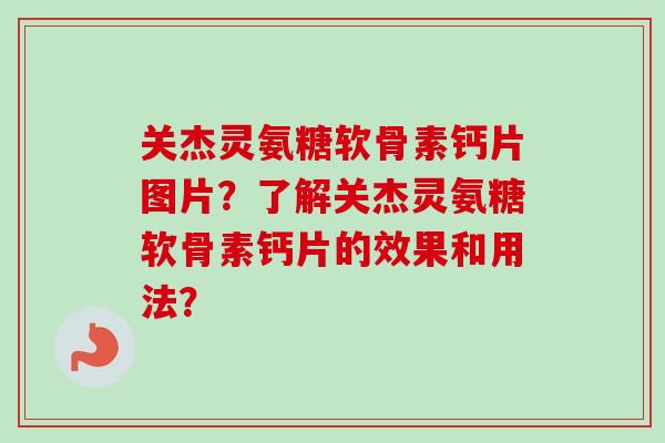 关杰灵氨糖软骨素钙片图片？了解关杰灵氨糖软骨素钙片的效果和用法？
