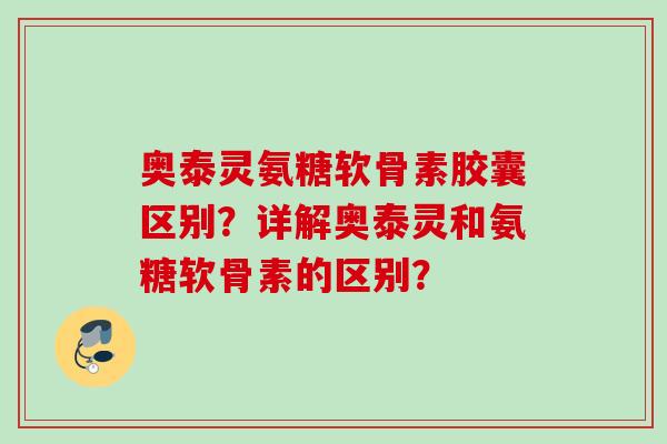 奥泰灵氨糖软骨素胶囊区别？详解奥泰灵和氨糖软骨素的区别？