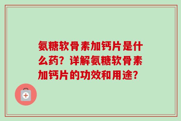 氨糖软骨素加钙片是什么药？详解氨糖软骨素加钙片的功效和用途？