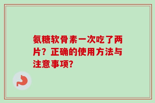 氨糖软骨素一次吃了两片？正确的使用方法与注意事项？
