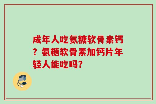 成年人吃氨糖软骨素钙？氨糖软骨素加钙片年轻人能吃吗？