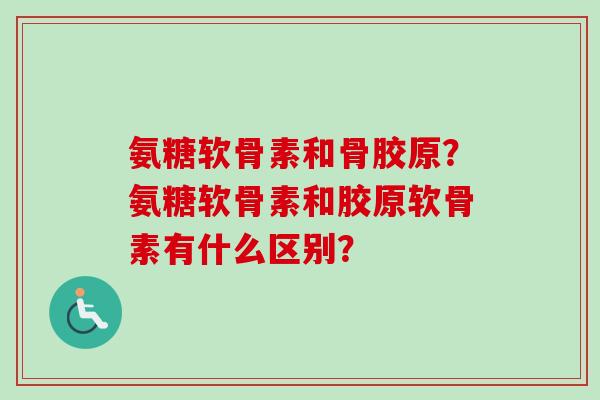 氨糖软骨素和骨胶原？氨糖软骨素和胶原软骨素有什么区别？
