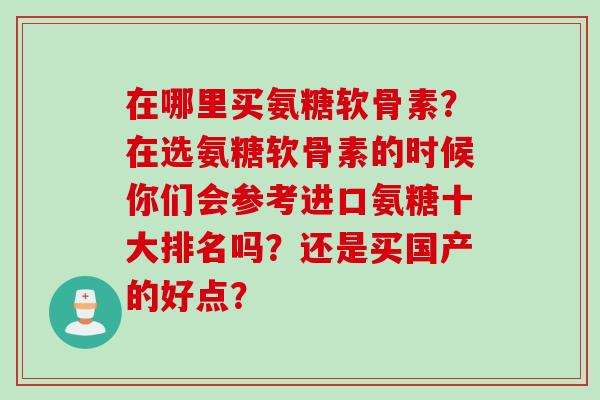 在哪里买氨糖软骨素？在选氨糖软骨素的时候你们会参考进口氨糖十大排名吗？还是买国产的好点？