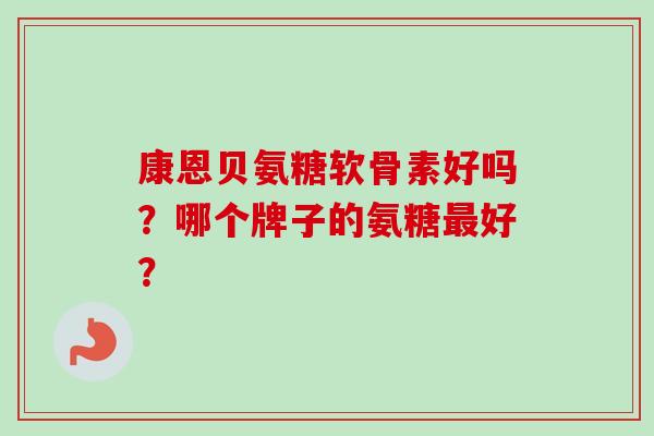 康恩贝氨糖软骨素好吗？哪个牌子的氨糖最好？