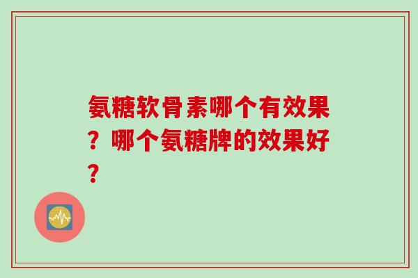 氨糖软骨素哪个有效果？哪个氨糖牌的效果好？