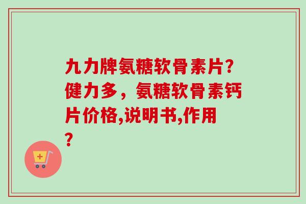 九力牌氨糖软骨素片？健力多，氨糖软骨素钙片价格,说明书,作用？