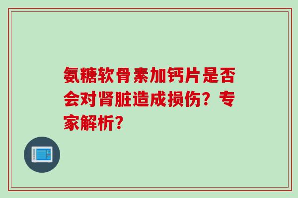 氨糖软骨素加钙片是否会对肾脏造成损伤？专家解析？