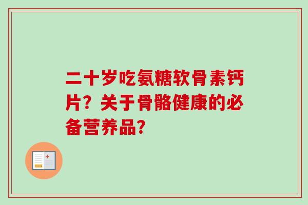 二十岁吃氨糖软骨素钙片？关于骨骼健康的必备营养品？