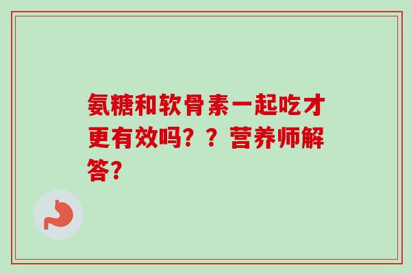 氨糖和软骨素一起吃才更有效吗？？营养师解答？