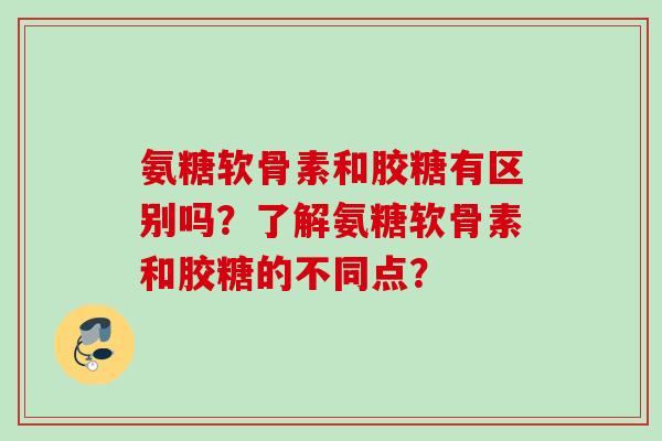 氨糖软骨素和胶糖有区别吗?了解氨糖软骨素和胶糖的不同点? 氨糖软骨素和胶糖有区别吗?了解氨糖软骨素和胶糖的不同点?
