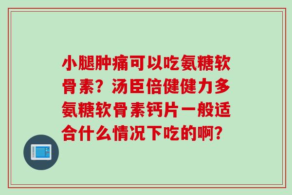 小腿肿痛可以吃氨糖软骨素?汤臣倍健健力多氨糖软骨素钙片一般适合什么情况下吃的啊? 小腿肿痛可以吃氨糖软骨素?汤臣倍健健力多氨糖软骨素钙片一般适合什么情况下吃的啊?