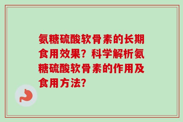 氨糖硫酸软骨素的长期食用效果?科学解析氨糖硫酸软骨素的作用及食用方法? 氨糖硫酸软骨素的长期食用效果?科学解析氨糖硫酸软骨素的作用及食用方法?