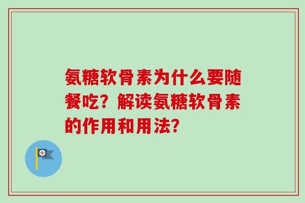 氨糖软骨素为什么要随餐吃?解读氨糖软骨素的作用和用法? 氨糖软骨素为什么要随餐吃?解读氨糖软骨素的作用和用法?