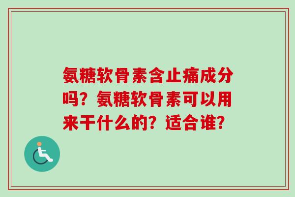 氨糖软骨素含成分吗？氨糖软骨素可以用来干什么的？适合谁？