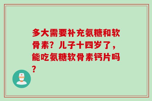 多大需要补充氨糖和软骨素？儿子十四岁了，能吃氨糖软骨素钙片吗？