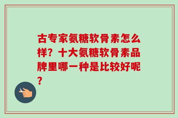 古专家氨糖软骨素怎么样？十大氨糖软骨素品牌里哪一种是比较好呢？
