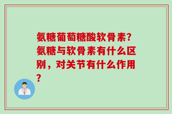 氨糖葡萄糖酸软骨素？氨糖与软骨素有什么区别，对关节有什么作用？