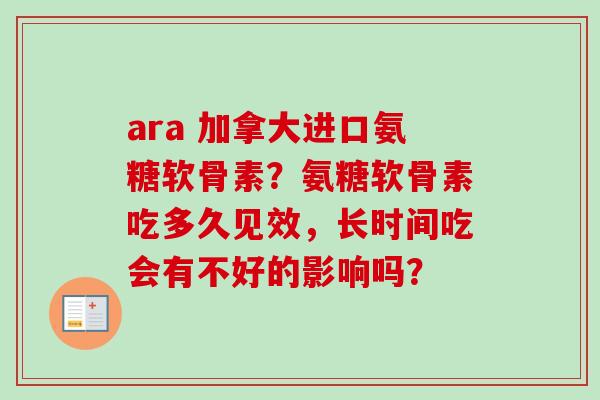 ara 加拿大进口氨糖软骨素?氨糖软骨素吃多久见效,长时间吃会有不好的影响吗? ara 加拿大进口氨糖软骨素?氨糖软骨素吃多久见效,长时间吃会有不好的影响吗?