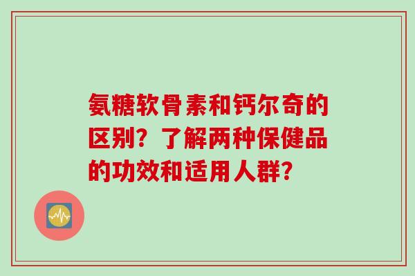 氨糖软骨素和钙尔奇的区别?了解两种保健品的功效和适用人群? 氨糖软骨素和钙尔奇的区别?了解两种保健品的功效和适用人群?