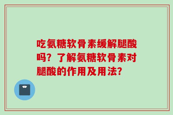 吃氨糖软骨素缓解腿酸吗?了解氨糖软骨素对腿酸的作用及用法? 吃氨糖软骨素缓解腿酸吗?了解氨糖软骨素对腿酸的作用及用法?