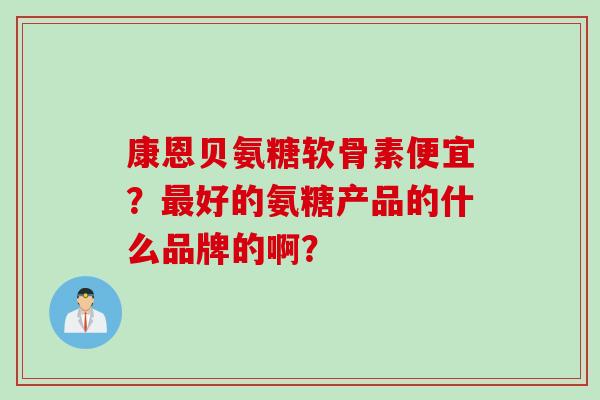 康恩贝氨糖软骨素便宜？好的氨糖产品的什么品牌的啊？