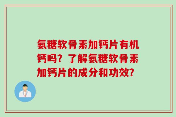 氨糖软骨素加钙片有机钙吗？了解氨糖软骨素加钙片的成分和功效？