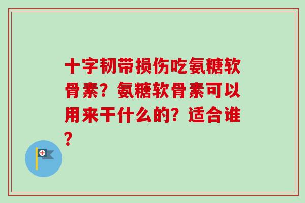十字韧带损伤吃氨糖软骨素？氨糖软骨素可以用来干什么的？适合谁？