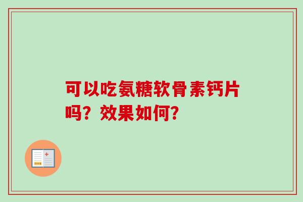 可以吃氨糖软骨素钙片吗?效果如何? 可以吃氨糖软骨素钙片吗?效果如何?
